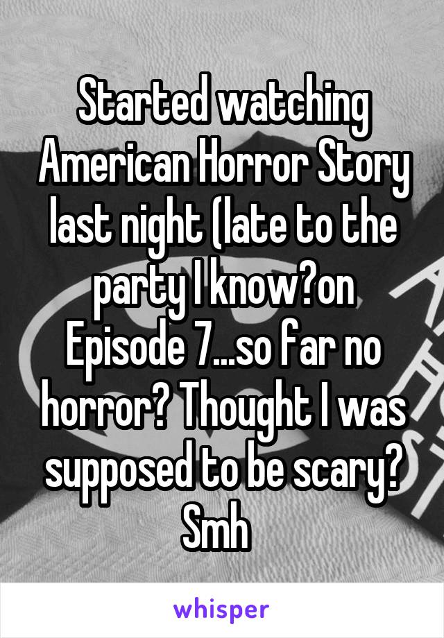 Started watching American Horror Story last night (late to the party I know?on Episode 7...so far no horror? Thought I was supposed to be scary? Smh  