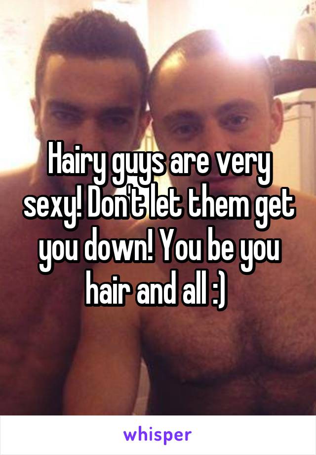 Hairy guys are very sexy! Don't let them get you down! You be you hair and all :) 