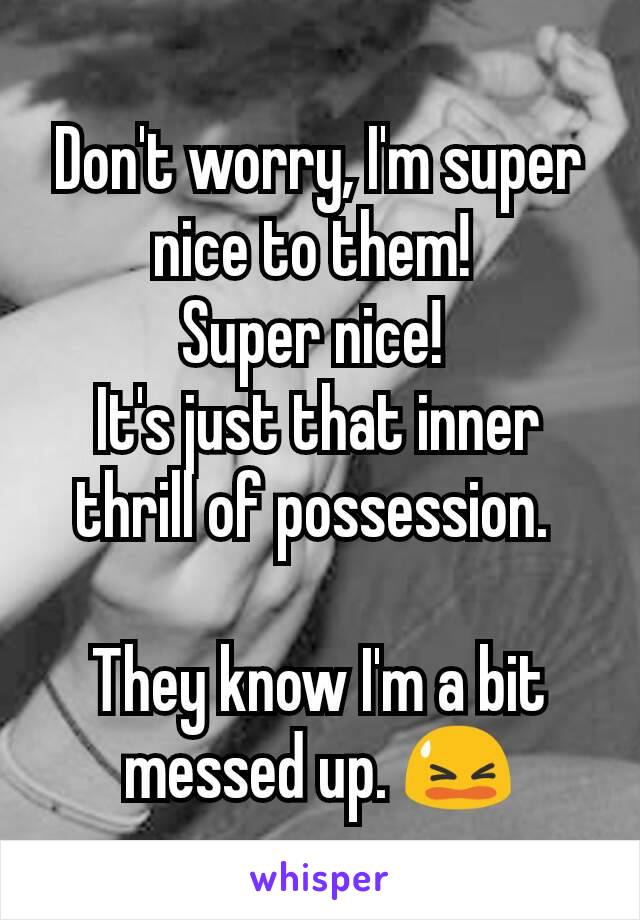 Don't worry, I'm super nice to them! 
Super nice! 
It's just that inner thrill of possession. 

They know I'm a bit messed up. 😫