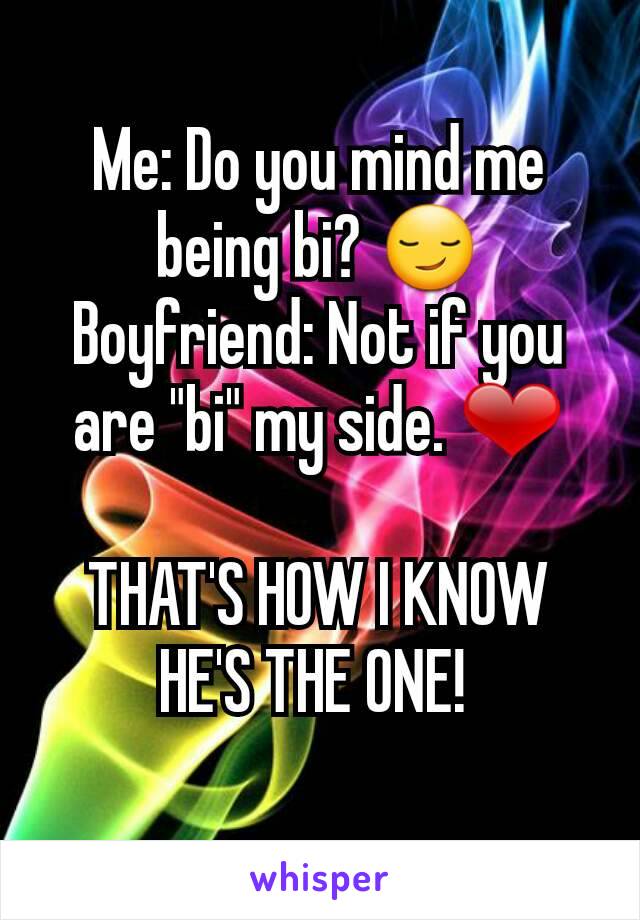 Me: Do you mind me being bi? 😏
Boyfriend: Not if you are "bi" my side. ❤

THAT'S HOW I KNOW HE'S THE ONE! 