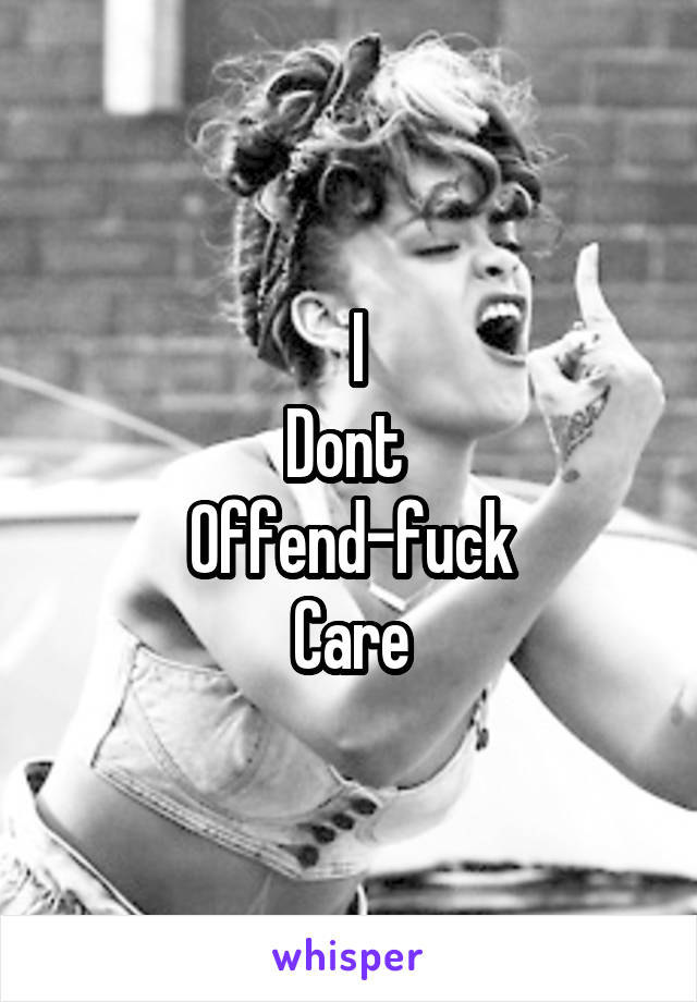  I
Dont 
Offend-fuck
Care