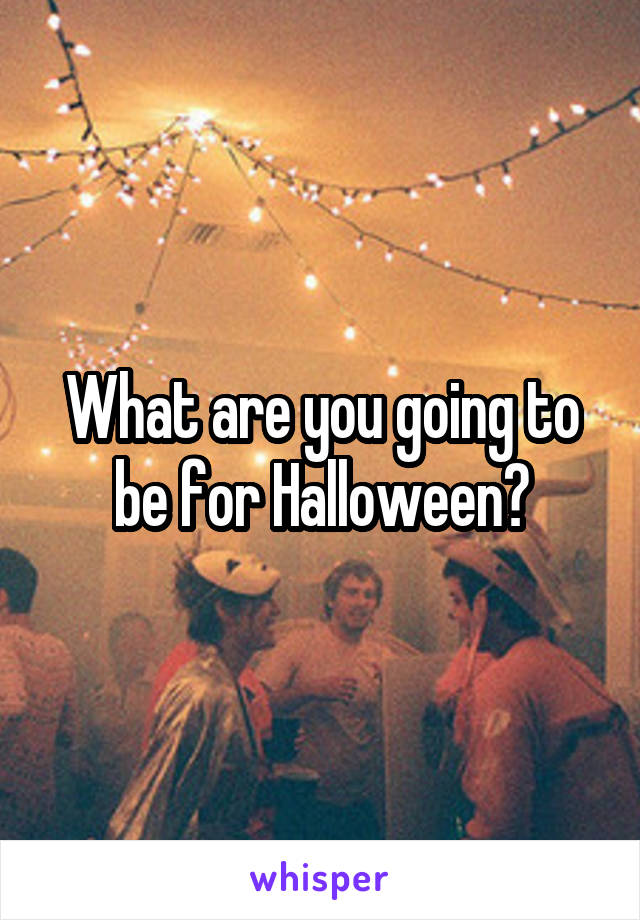 What are you going to be for Halloween?