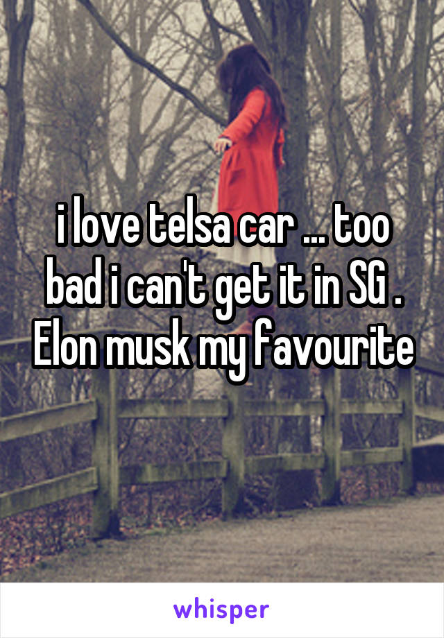 i love telsa car ... too bad i can't get it in SG . Elon musk my favourite 