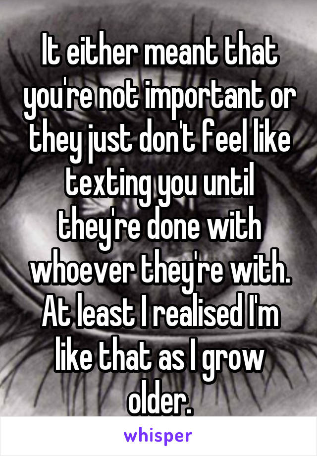 It either meant that you're not important or they just don't feel like texting you until they're done with whoever they're with. At least I realised I'm like that as I grow older.