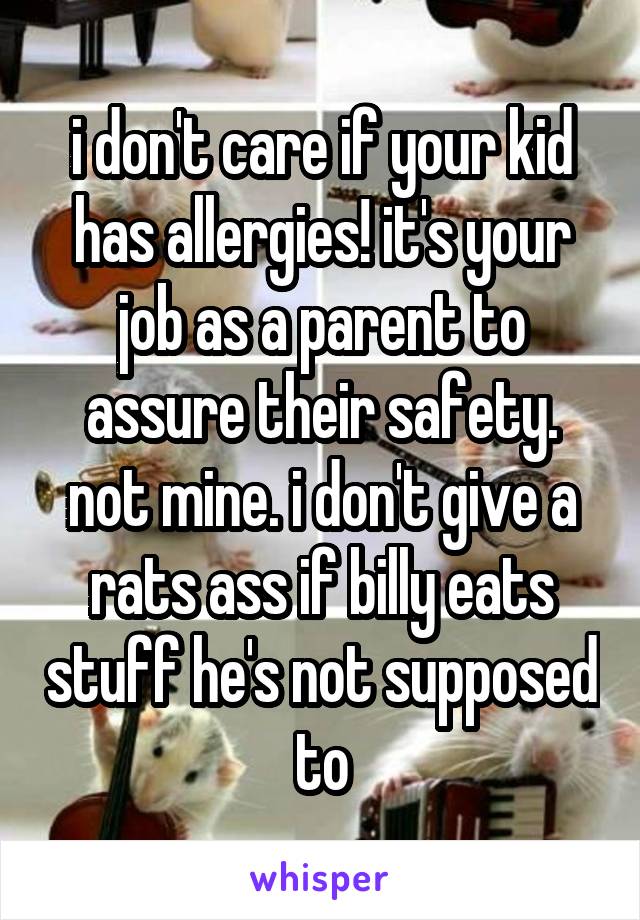 i don't care if your kid has allergies! it's your job as a parent to assure their safety. not mine. i don't give a rats ass if billy eats stuff he's not supposed to