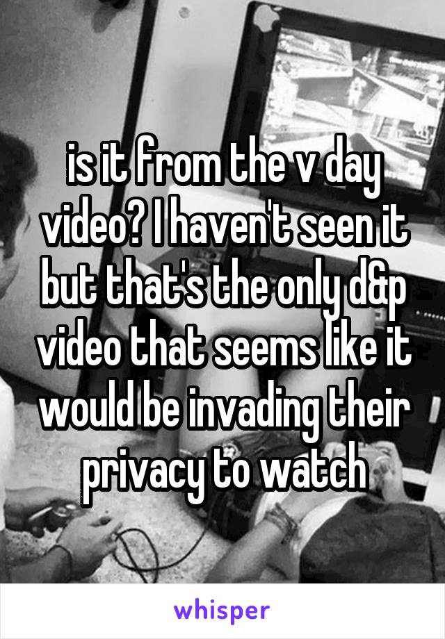 is it from the v day video? I haven't seen it but that's the only d&p video that seems like it would be invading their privacy to watch