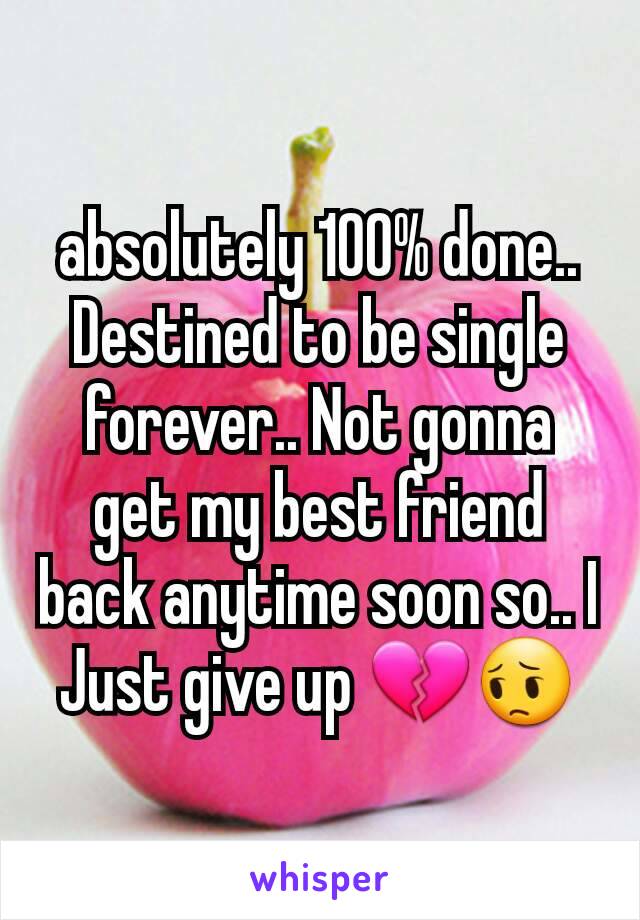 absolutely 100% done.. Destined to be single forever.. Not gonna get my best friend back anytime soon so.. I Just give up 💔😔