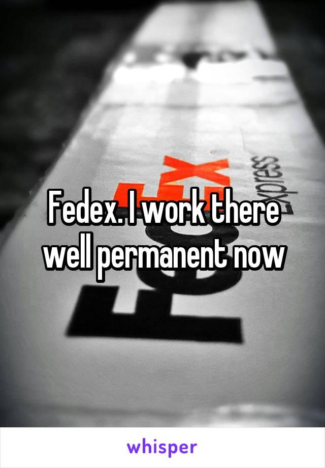 Fedex. I work there well permanent now