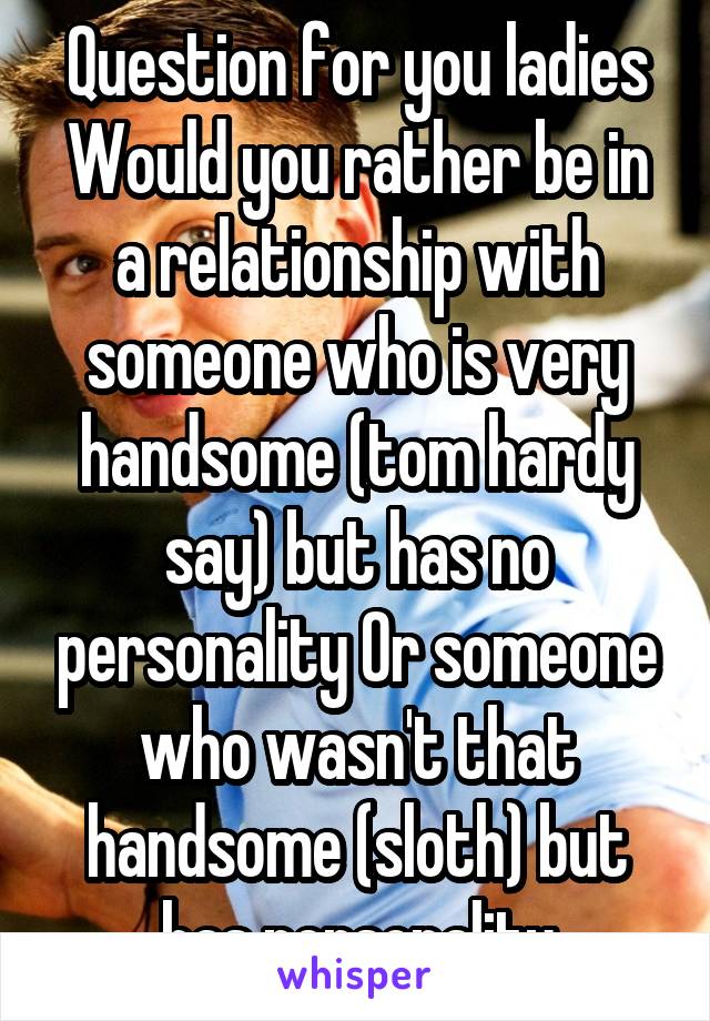 Question for you ladies
Would you rather be in a relationship with someone who is very handsome (tom hardy say) but has no personality Or someone who wasn't that handsome (sloth) but has personality