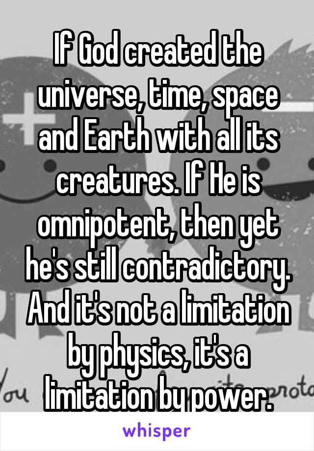 If God created the universe, time, space and Earth with all its creatures. If He is omnipotent, then yet he's still contradictory. And it's not a limitation by physics, it's a limitation by power.