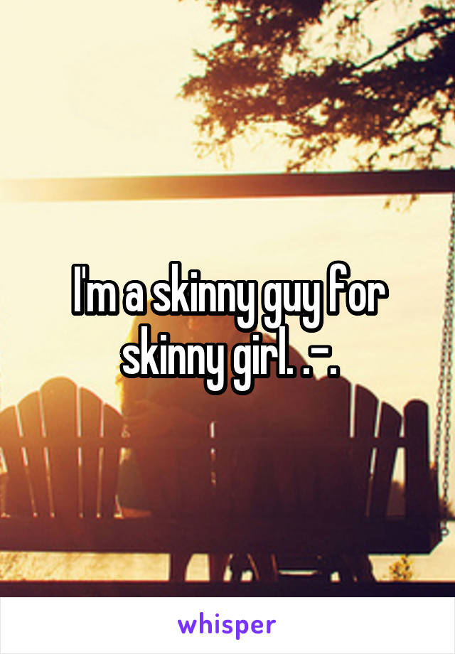 I'm a skinny guy for skinny girl. .-.