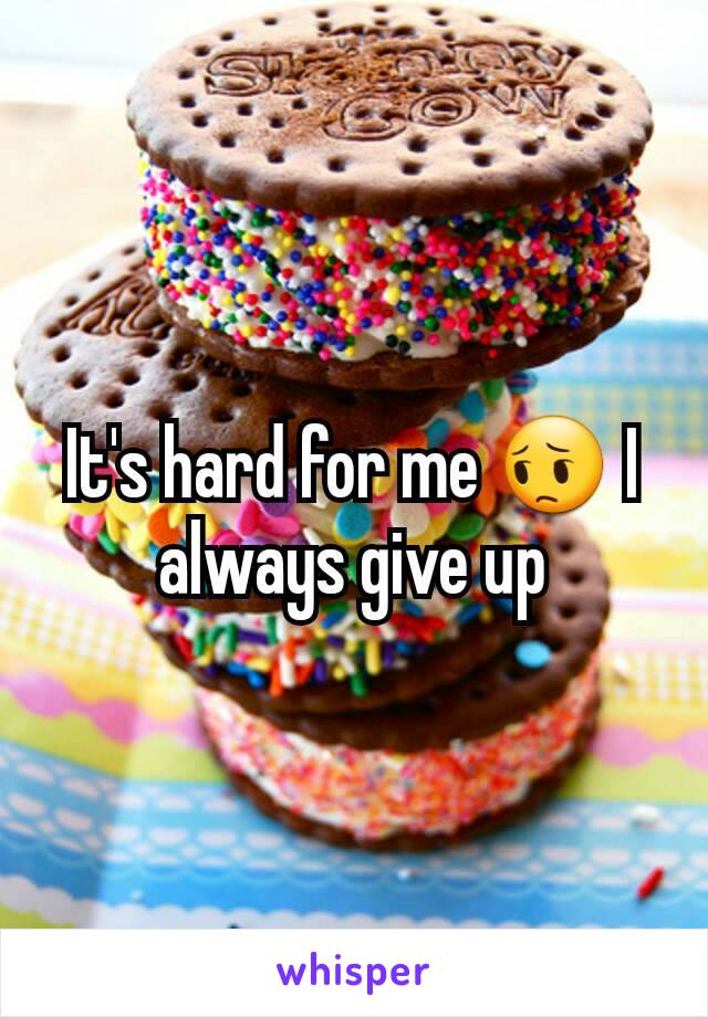 It's hard for me 😔 I always give up