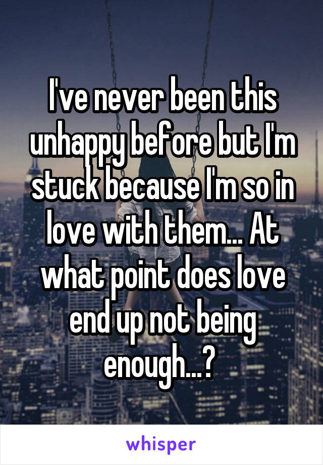 I've never been this unhappy before but I'm stuck because I'm so in love with them... At what point does love end up not being enough...? 