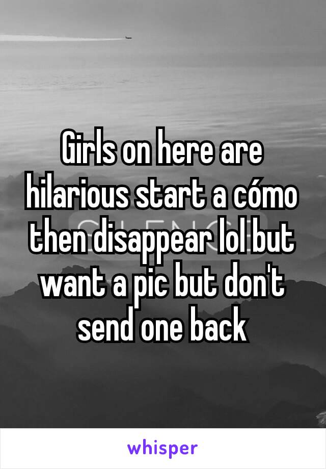 Girls on here are hilarious start a cómo then disappear lol but want a pic but don't send one back