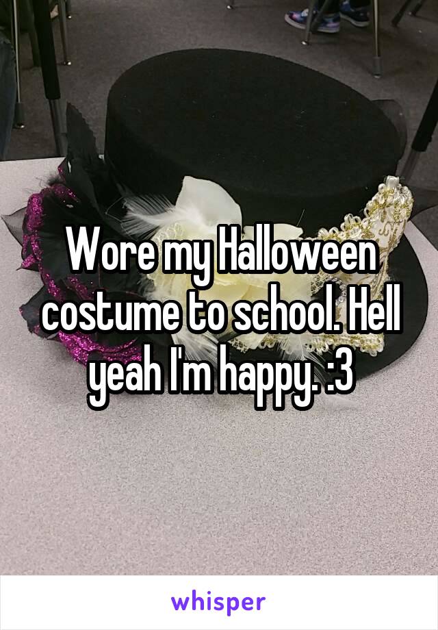 Wore my Halloween costume to school. Hell yeah I'm happy. :3