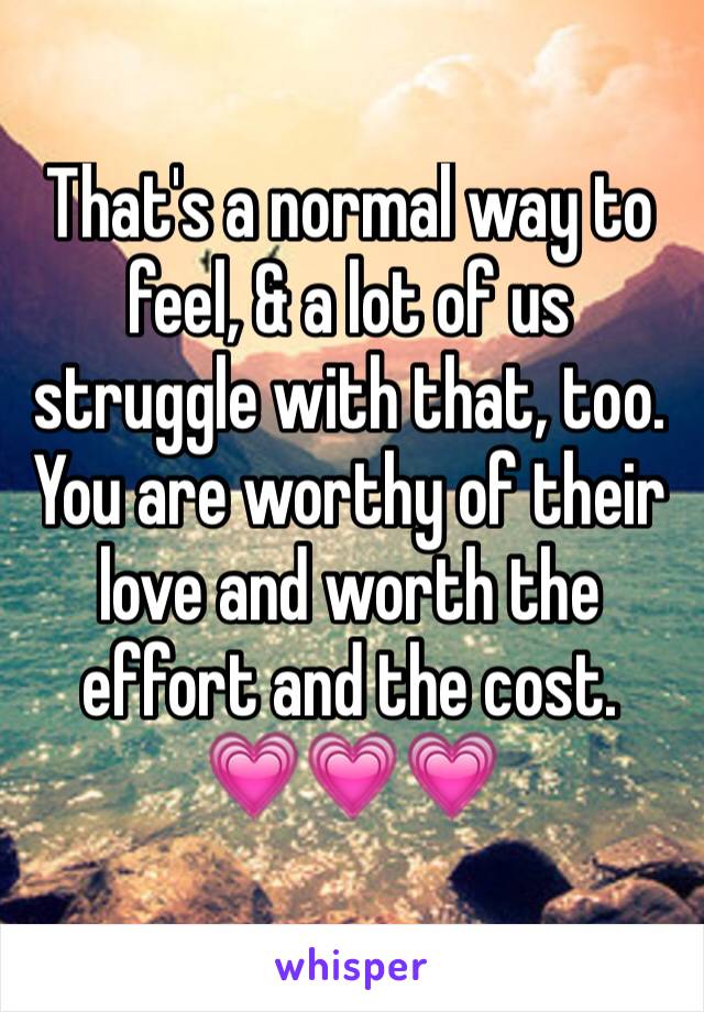 That's a normal way to feel, & a lot of us struggle with that, too. You are worthy of their love and worth the effort and the cost.
💗💗💗