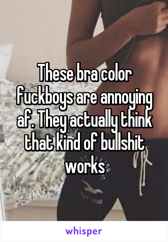 These bra color fuckboys are annoying af. They actually think that kind of bullshit works