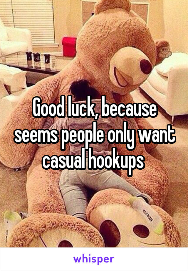 Good luck, because seems people only want casual hookups 