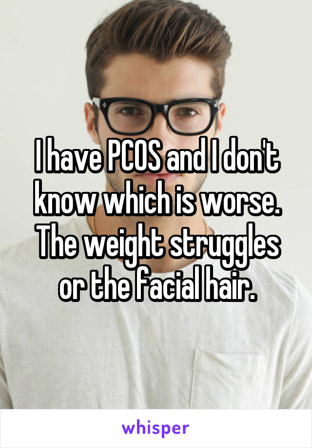 I have PCOS and I don't know which is worse.
The weight struggles or the facial hair.