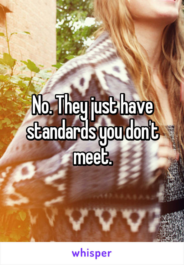 No. They just have standards you don't meet.