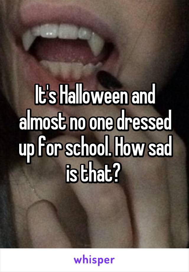 It's Halloween and almost no one dressed up for school. How sad is that? 