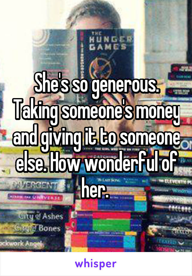 She's so generous. Taking someone's money and giving it to someone else. How wonderful of her. 