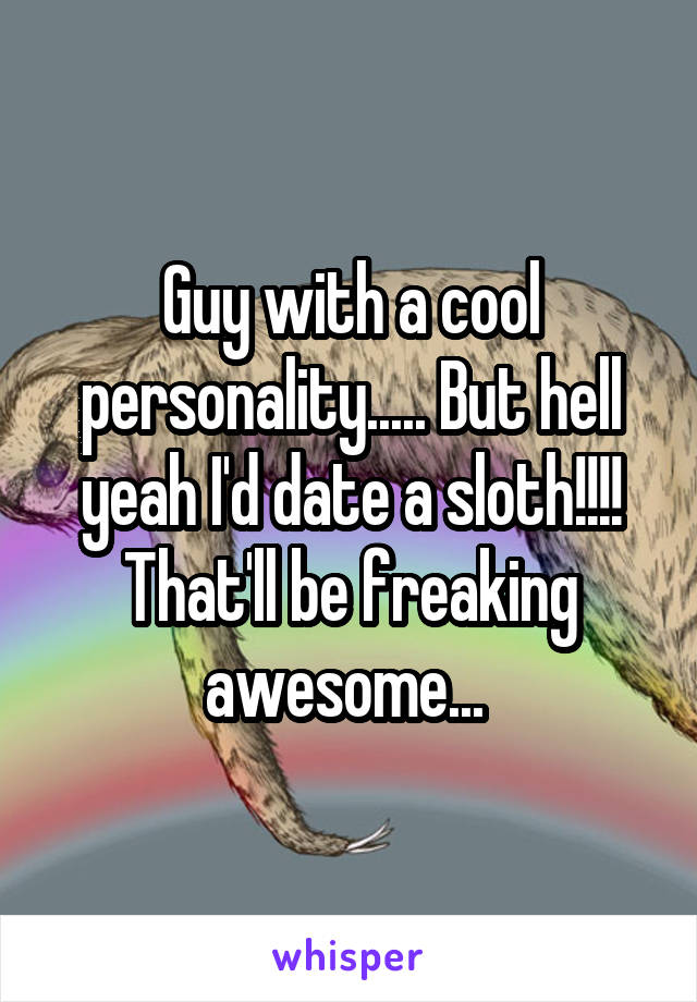 Guy with a cool personality..... But hell yeah I'd date a sloth!!!! That'll be freaking awesome... 