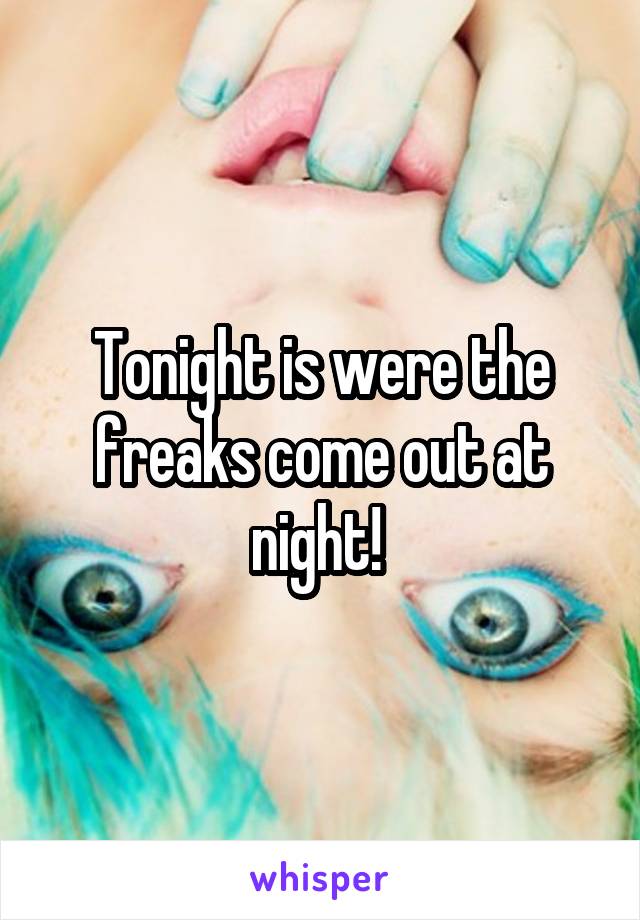 Tonight is were the freaks come out at night! 