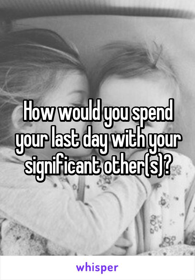 How would you spend your last day with your significant other(s)?