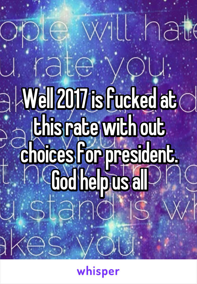 Well 2017 is fucked at this rate with out choices for president. God help us all