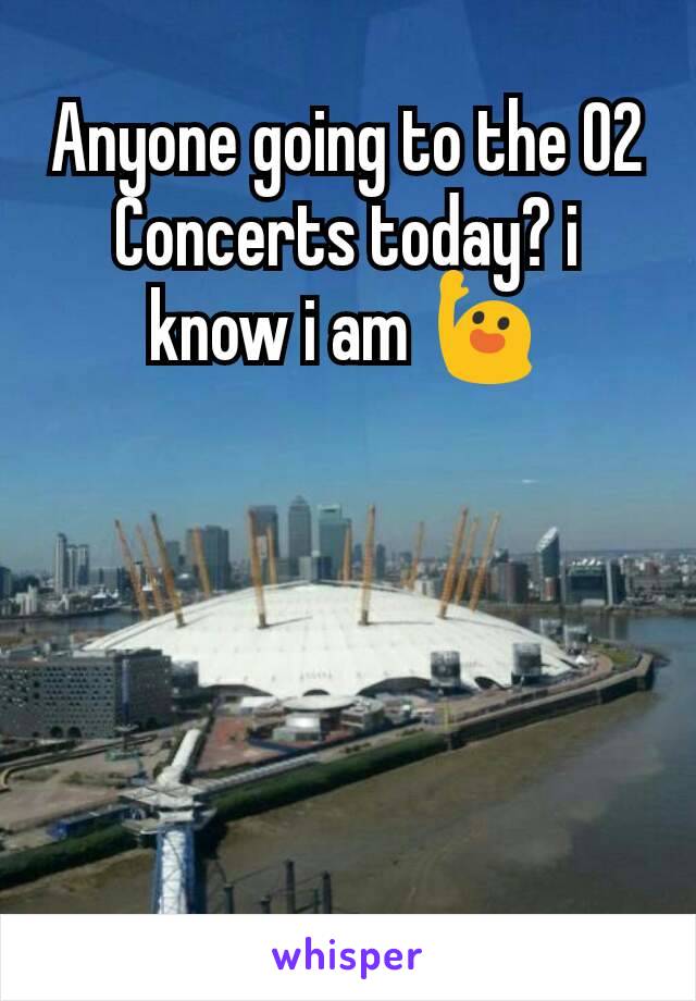 Anyone going to the O2 Concerts today? i know i am 🙋