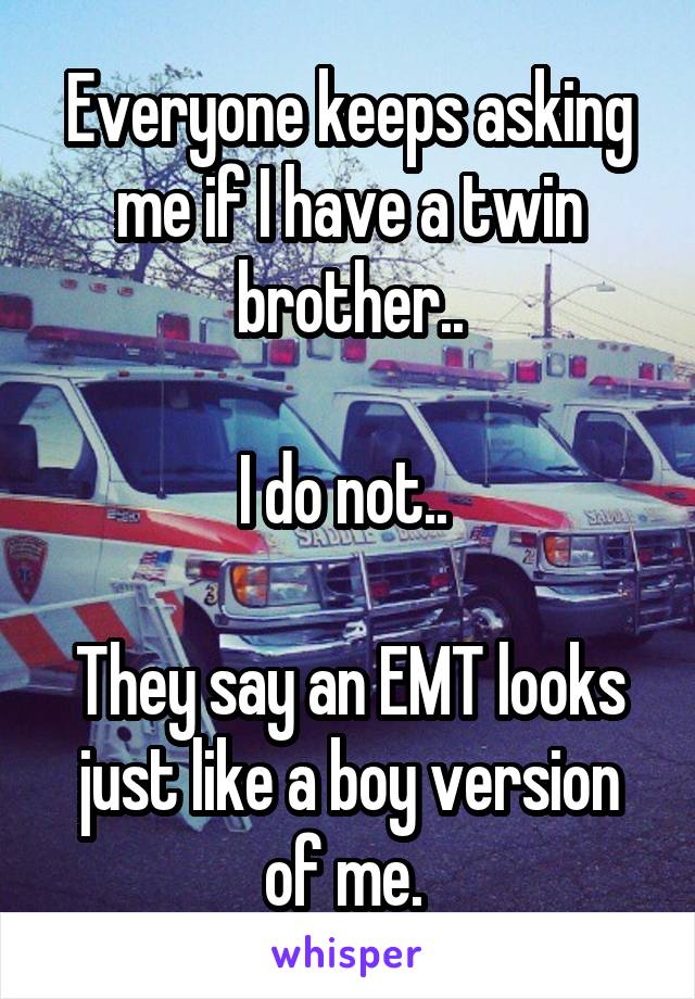 Everyone keeps asking me if I have a twin brother..

I do not.. 

They say an EMT looks just like a boy version of me. 