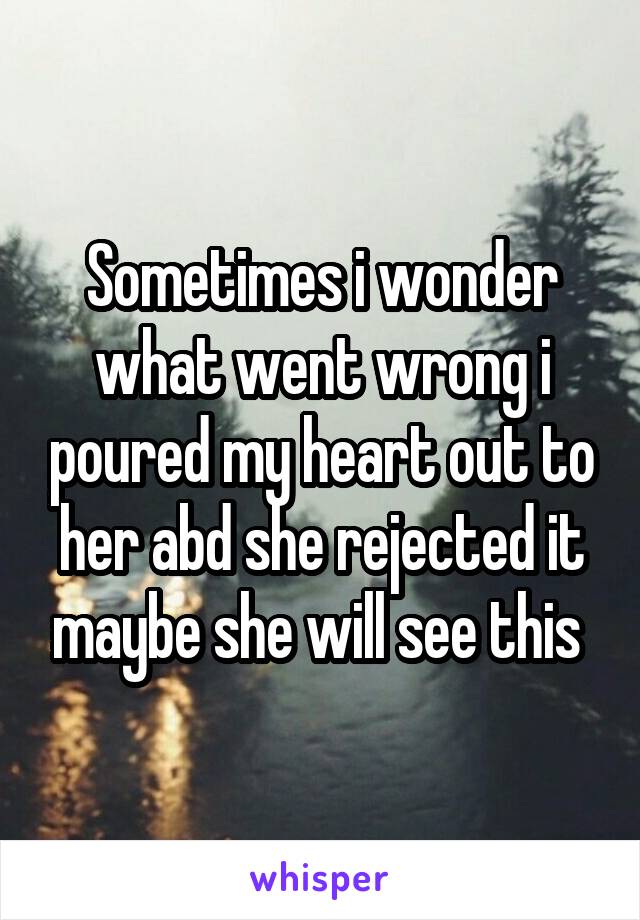 Sometimes i wonder what went wrong i poured my heart out to her abd she rejected it maybe she will see this 