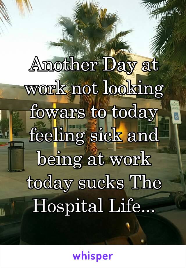 Another Day at work not looking fowars to today feeling sick and being at work today sucks The Hospital Life...