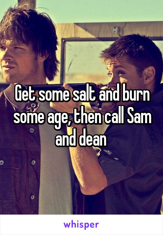 Get some salt and burn some age, then call Sam and dean 