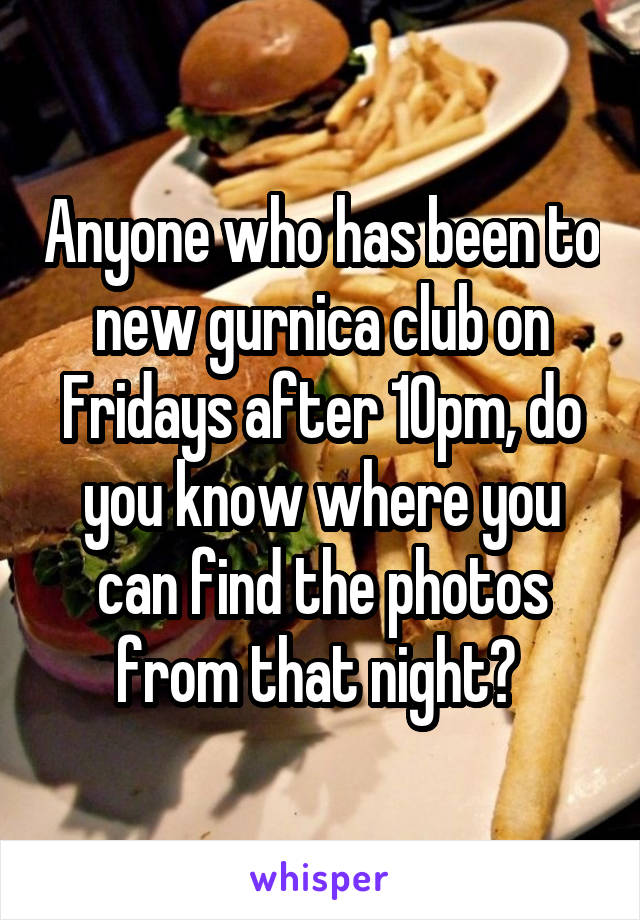 Anyone who has been to new gurnica club on Fridays after 10pm, do you know where you can find the photos from that night? 