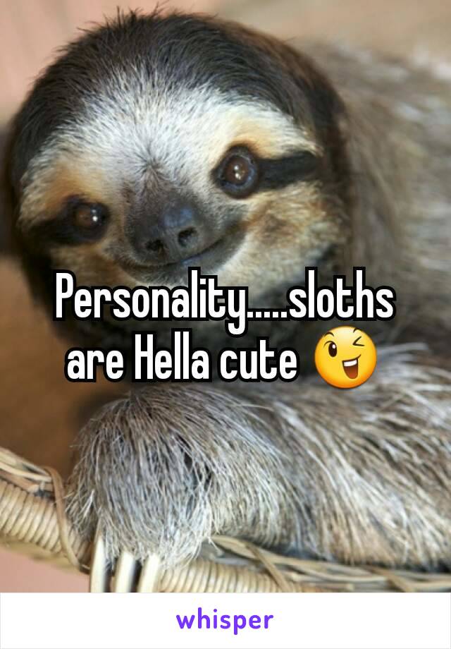 Personality.....sloths are Hella cute 😉