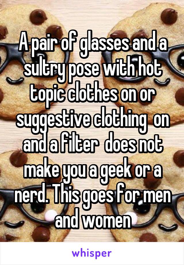 A pair of glasses and a sultry pose with hot topic clothes on or suggestive clothing  on and a filter  does not make you a geek or a nerd. This goes for men and women