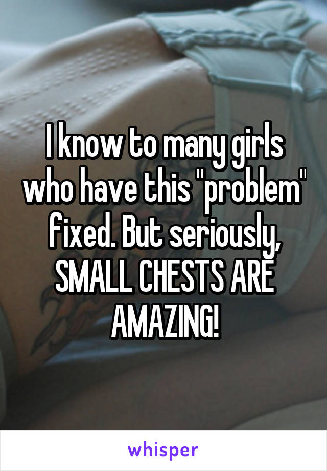 I know to many girls who have this "problem" fixed. But seriously, SMALL CHESTS ARE AMAZING!