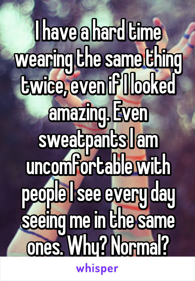 I have a hard time wearing the same thing twice, even if I looked amazing. Even sweatpants I am uncomfortable with people I see every day seeing me in the same ones. Why? Normal?