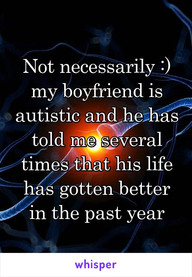 Not necessarily :) my boyfriend is autistic and he has told me several times that his life has gotten better in the past year