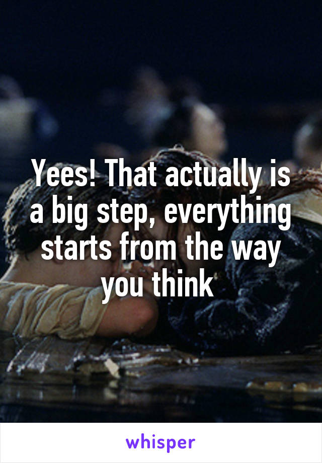 Yees! That actually is a big step, everything starts from the way you think 