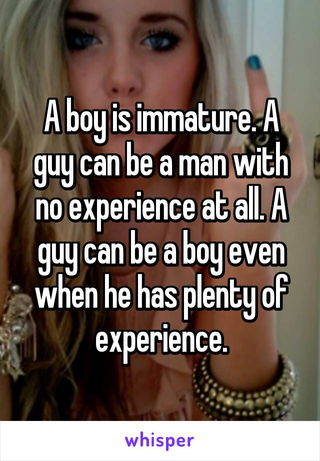 A boy is immature. A guy can be a man with no experience at all. A guy can be a boy even when he has plenty of experience.