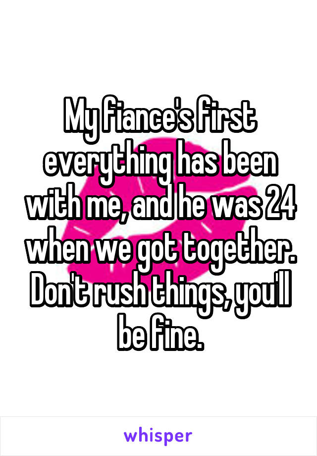 My fiance's first everything has been with me, and he was 24 when we got together.
Don't rush things, you'll be fine.