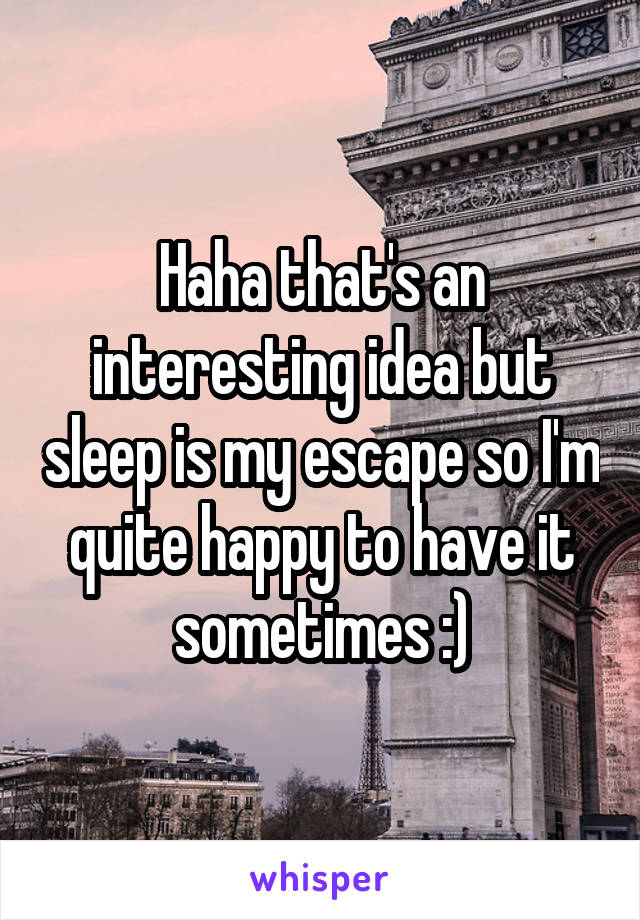 Haha that's an interesting idea but sleep is my escape so I'm quite happy to have it sometimes :)