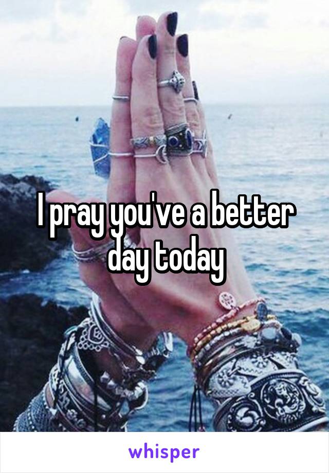 I pray you've a better day today