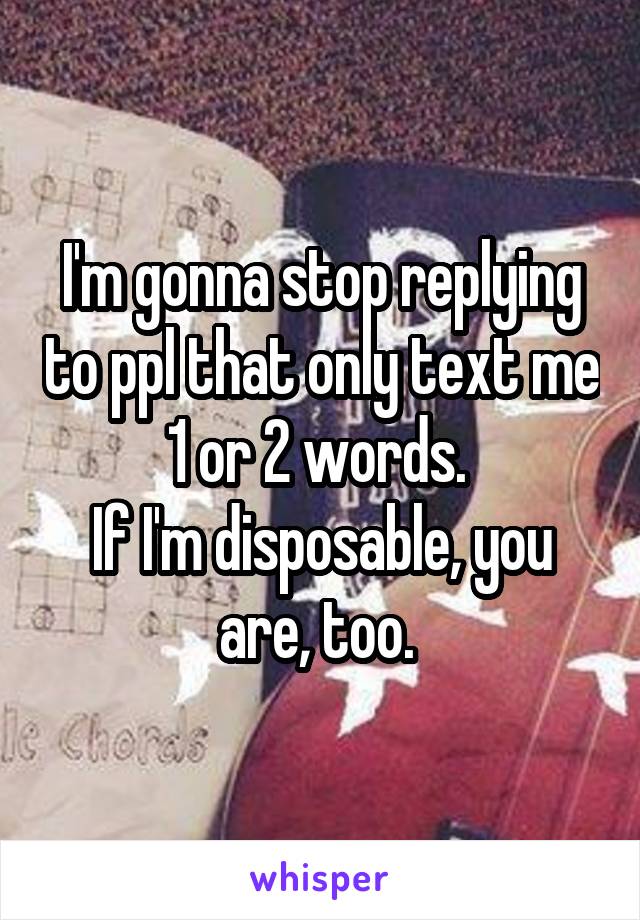 I'm gonna stop replying to ppl that only text me 1 or 2 words. 
If I'm disposable, you are, too. 