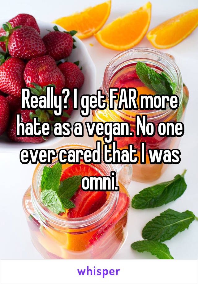 Really? I get FAR more hate as a vegan. No one ever cared that I was omni.