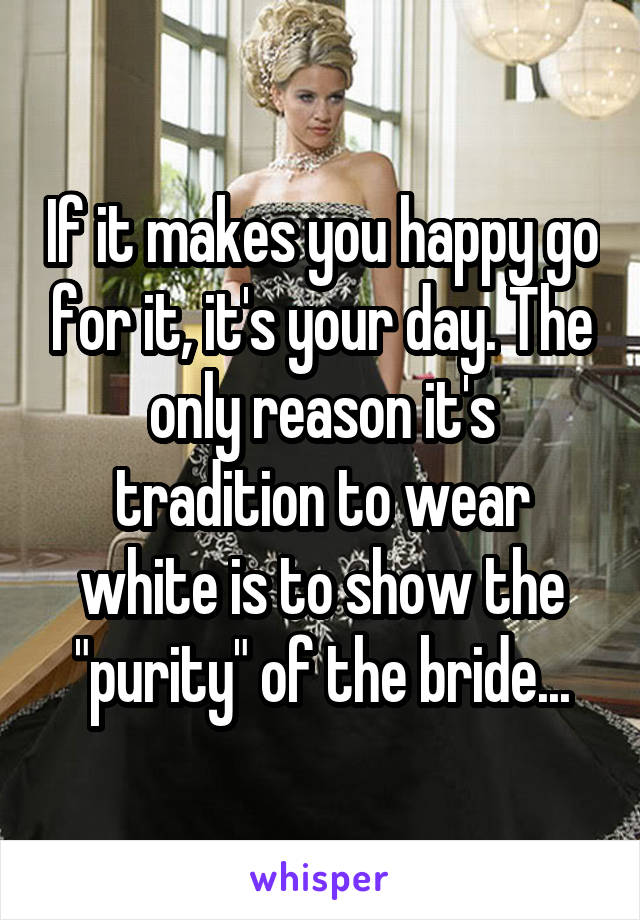 If it makes you happy go for it, it's your day. The only reason it's tradition to wear white is to show the "purity" of the bride...