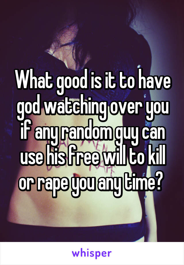 What good is it to have god watching over you if any random guy can use his free will to kill or rape you any time? 